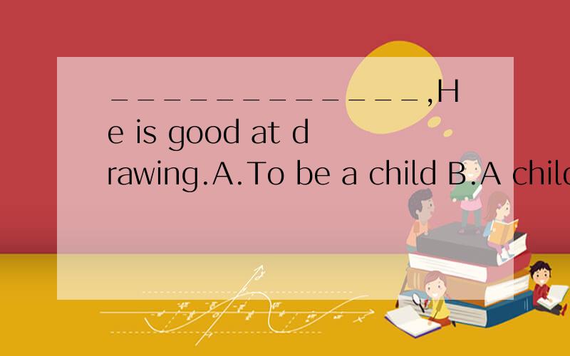 ____________,He is good at drawing.A.To be a child B.A child as he C.As a child D.Child as he