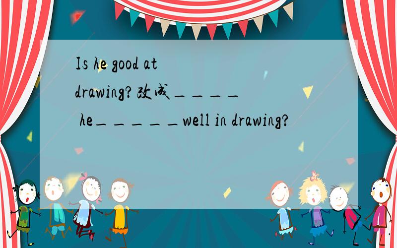 Is he good at drawing?改成____ he_____well in drawing?