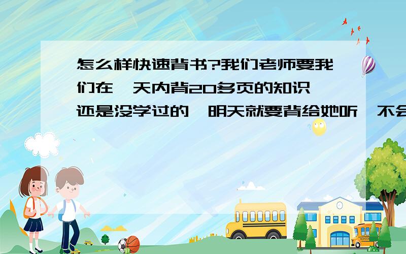 怎么样快速背书?我们老师要我们在一天内背20多页的知识,还是没学过的,明天就要背给她听,不会背的地方要抄50遍,所以我压力好大,又不想背书,怎么办?