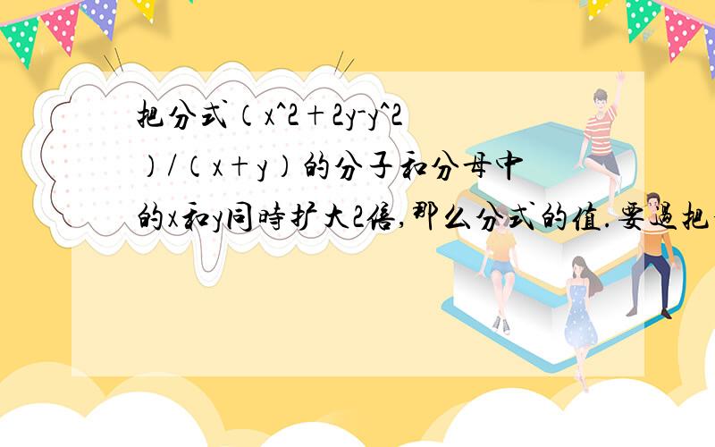 把分式（x^2+2y-y^2）/（x+y）的分子和分母中的x和y同时扩大2倍,那么分式的值.要过把分式（x^2+2y-y^2）/（x+y）的分子和分母中的x和y同时扩大2倍,那么分式的值.