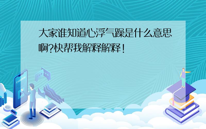 大家谁知道心浮气躁是什么意思啊?快帮我解释解释!