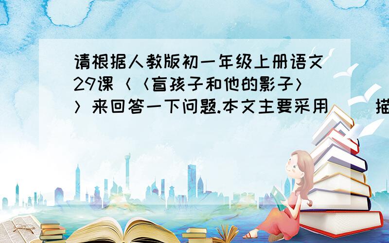 请根据人教版初一年级上册语文29课＜＜盲孩子和他的影子＞＞来回答一下问题.本文主要采用（ ）描写来表现人物的性格,这种写法与我们刚学过的课文（ ）相似.