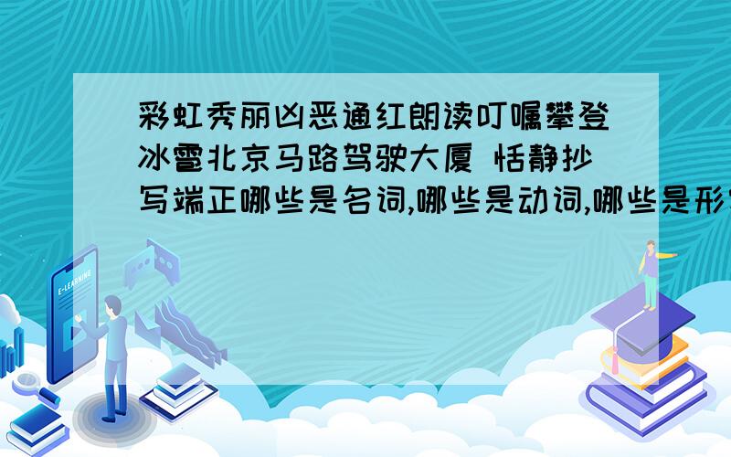 彩虹秀丽凶恶通红朗读叮嘱攀登冰雹北京马路驾驶大厦 恬静抄写端正哪些是名词,哪些是动词,哪些是形容词?