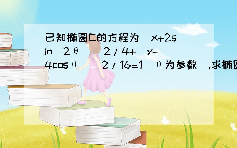 已知椭圆C的方程为(x+2sin^2θ)^2/4+(y-4cosθ)^2/16=1(θ为参数),求椭圆中心的轨已知椭圆C的方程为（x+2sin^2θ）^2/4+(y-4cosθ)^2/16=1(θ为参数),求椭圆中心的轨迹的参数方程和普通方程