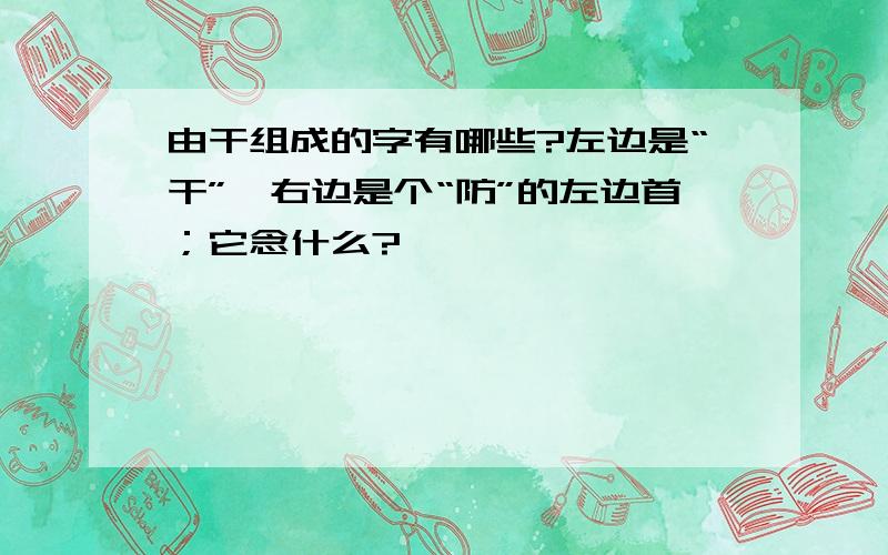 由干组成的字有哪些?左边是“干”,右边是个“防”的左边首；它念什么?