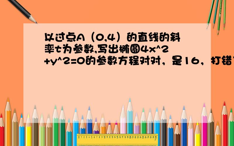 以过点A（0,4）的直线的斜率t为参数,写出椭圆4x^2+y^2=0的参数方程对对，是16，打错了，麻烦再给我写一下改过来的把