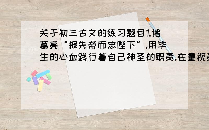 关于初三古文的练习题目1.诸葛亮“报先帝而忠陛下”,用毕生的心血践行着自己神圣的职责.在重视责任意识的今天,他的这种做法会对你产生怎样的影响?（课文：隆中对）2.陈胜之所以能成