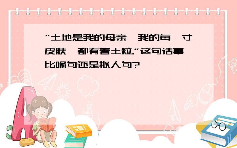 “土地是我的母亲,我的每一寸皮肤,都有着土粒.”这句话事比喻句还是拟人句?