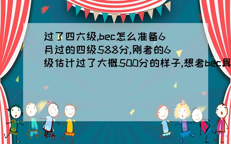 过了四六级,bec怎么准备6月过的四级588分,刚考的6级估计过了大概500分的样子,想考bec具体要怎么准备呢,要看那些专门的书要报班吗