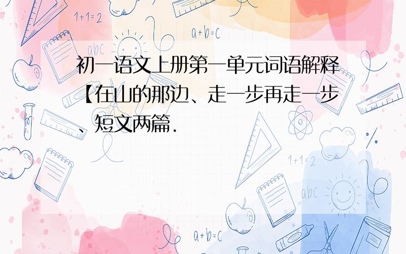 初一语文上册第一单元词语解释【在山的那边、走一步再走一步、短文两篇.