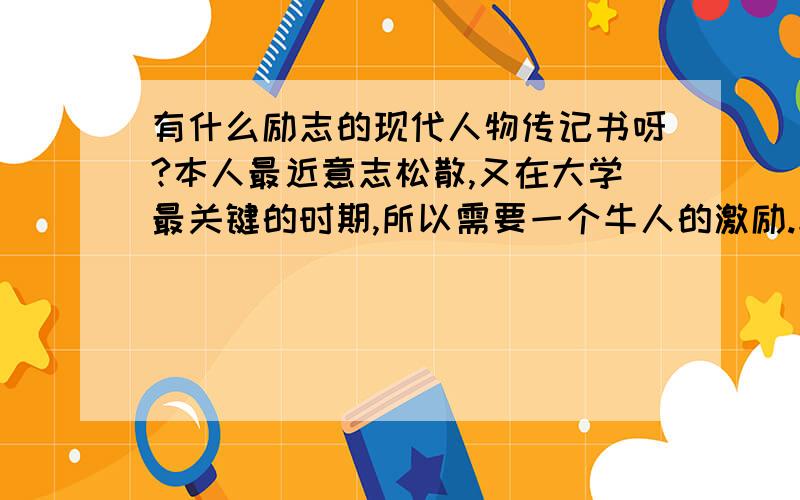 有什么励志的现代人物传记书呀?本人最近意志松散,又在大学最关键的时期,所以需要一个牛人的激励.求一本现代的人物传记,要故事性,不要讲太多大道理.