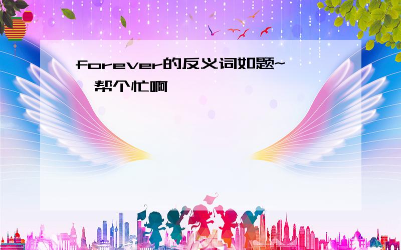 forever的反义词如题~、帮个忙啊