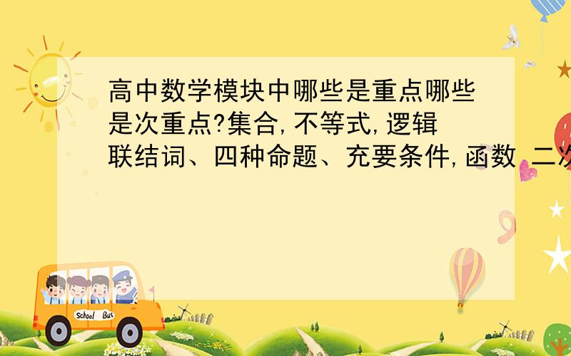 高中数学模块中哪些是重点哪些是次重点?集合,不等式,逻辑联结词、四种命题、充要条件,函数 二次函数的最值,指数与指数函数练习,对数函数,函数的应用,等差、等比数列,数列通项与求和.