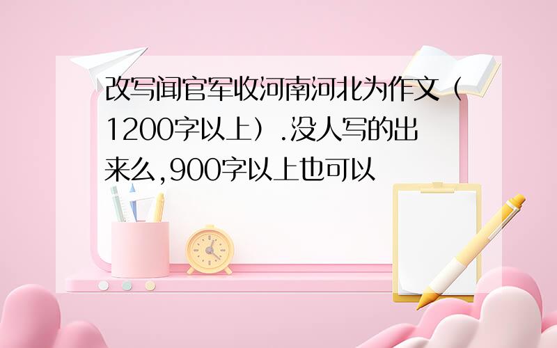 改写闻官军收河南河北为作文（1200字以上）.没人写的出来么,900字以上也可以