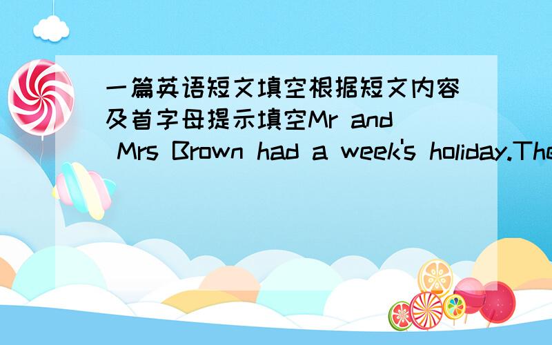 一篇英语短文填空根据短文内容及首字母提示填空Mr and Mrs Brown had a week's holiday.They were going s____(1) fantastic out of England fot their vacation.They had a dog c____(2) Polly.They like her very much,but they c___(3)take he