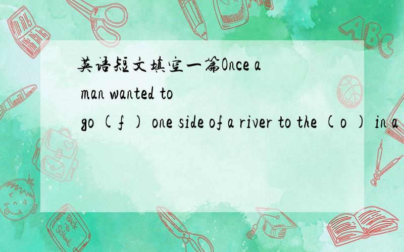 英语短文填空一篇Once a man wanted to go (f ) one side of a river to the (o ) in a boat .He (h ) to take a sheep ,a wolf and a basket of vegetables (w ) him .But he could take (o ) one of them at a time ,because the boat was very (s ).