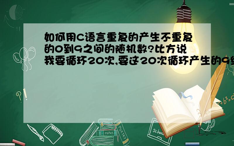 如何用C语言重复的产生不重复的0到9之间的随机数?比方说我要循环20次,要这20次循环产生的9组随机数的顺序不同?