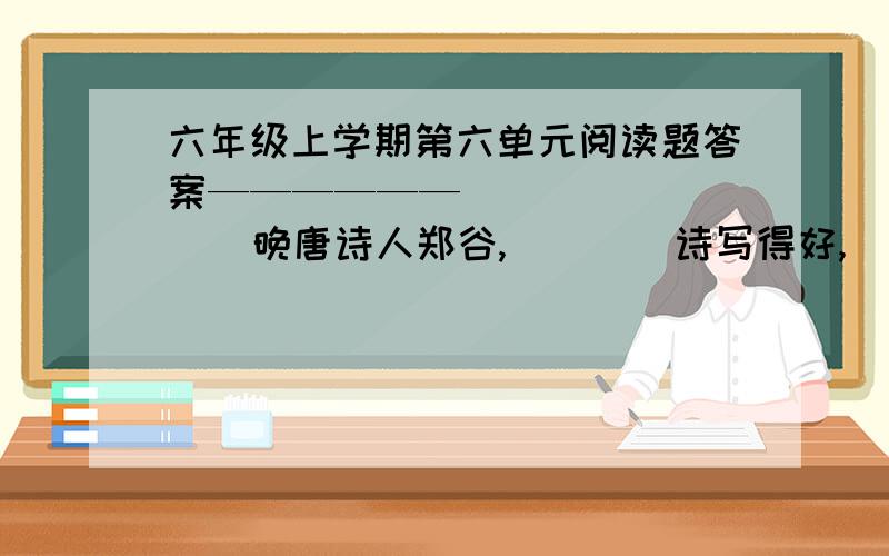 六年级上学期第六单元阅读题答案——————           晚唐诗人郑谷,（    ）诗写得好,（     ）为人谦逊,所以人们乐于向他请教.“一字之师”说的就是他与诗僧齐已的故事.           某年冬