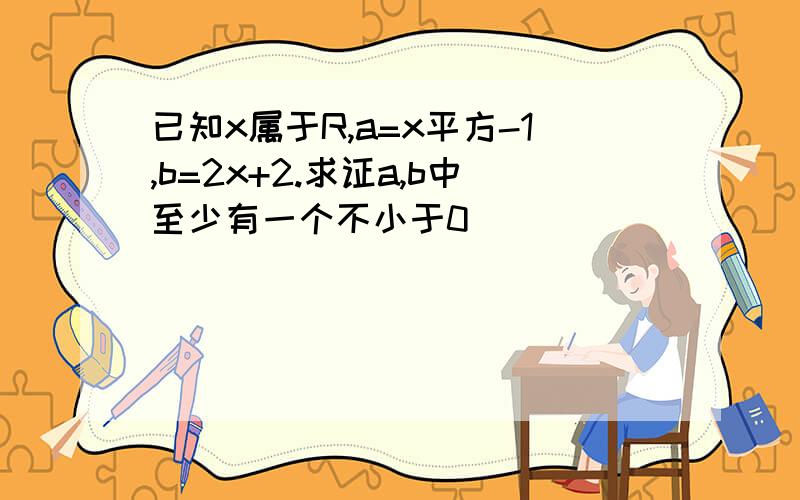 已知x属于R,a=x平方-1,b=2x+2.求证a,b中至少有一个不小于0