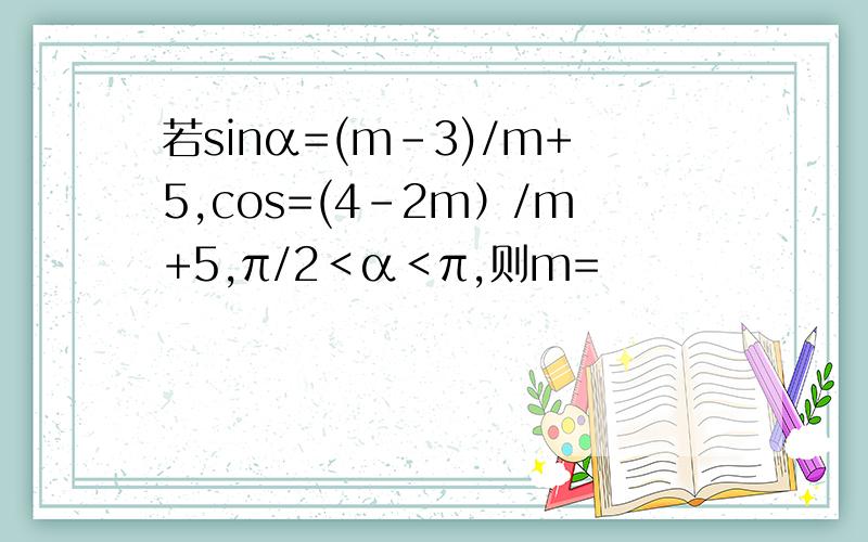 若sinα=(m-3)/m+5,cos=(4-2m）/m+5,π/2＜α＜π,则m=