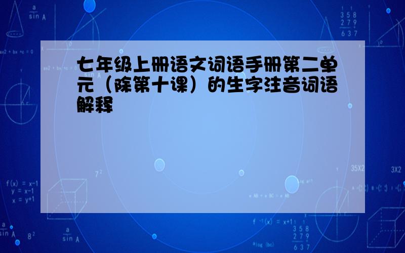 七年级上册语文词语手册第二单元（除第十课）的生字注音词语解释