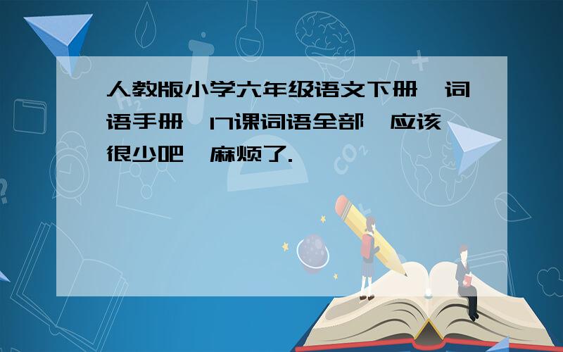 人教版小学六年级语文下册《词语手册》17课词语全部,应该很少吧,麻烦了.