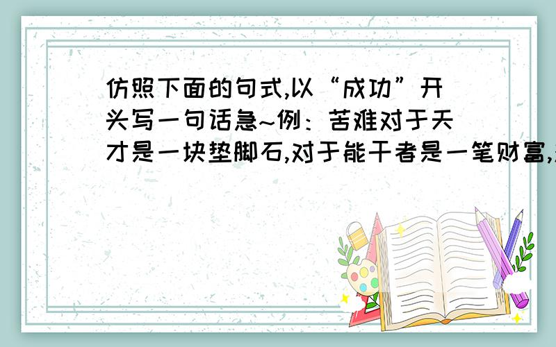 仿照下面的句式,以“成功”开头写一句话急~例：苦难对于天才是一块垫脚石,对于能干者是一笔财富,对于弱者是一个万丈深渊.仿：成功.