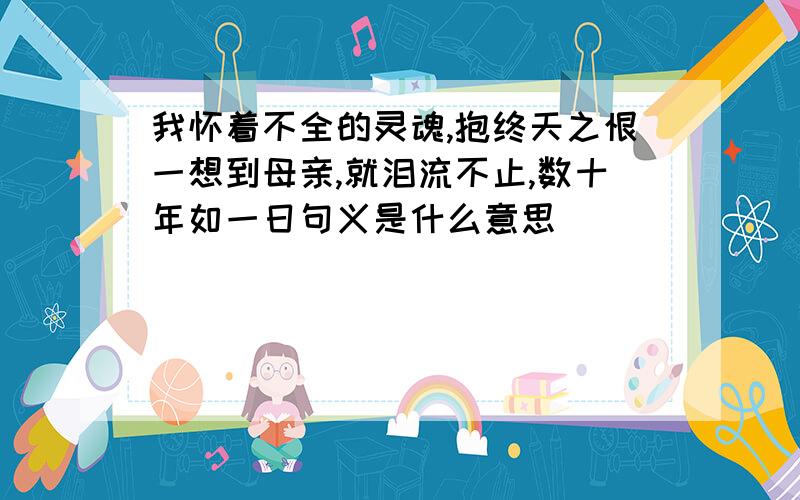 我怀着不全的灵魂,抱终天之恨一想到母亲,就泪流不止,数十年如一日句义是什么意思