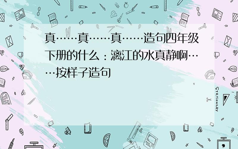 真……真……真……造句四年级下册的什么：漓江的水真静啊……按样子造句