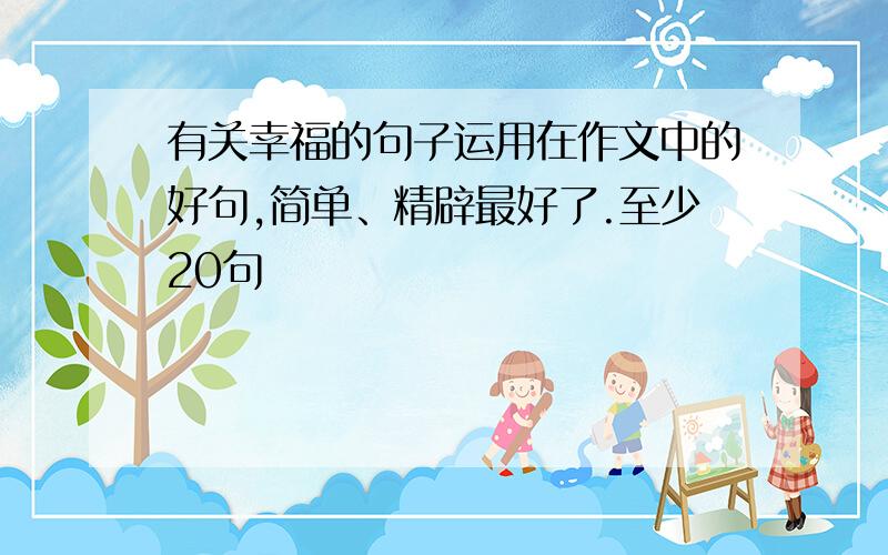 有关幸福的句子运用在作文中的好句,简单、精辟最好了.至少20句