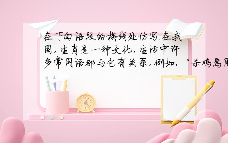 在下面语段的横线处仿写.在我国,生肖是一种文化,生活中许多常用语都与它有关系,例如,“杀鸡焉用牛刀在下面语段的横线处仿写.在我国,生肖是一种文化,生活中许多常用语都与它有关系,例