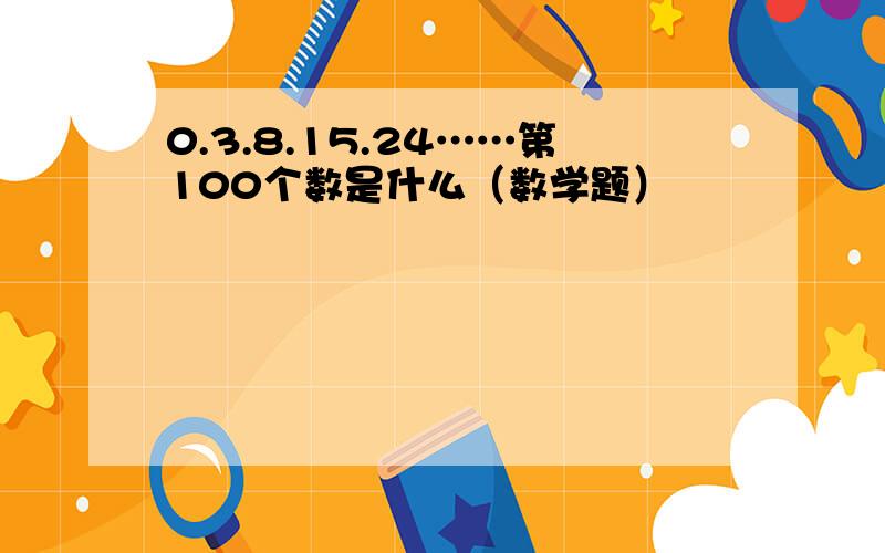 0.3.8.15.24……第100个数是什么（数学题）