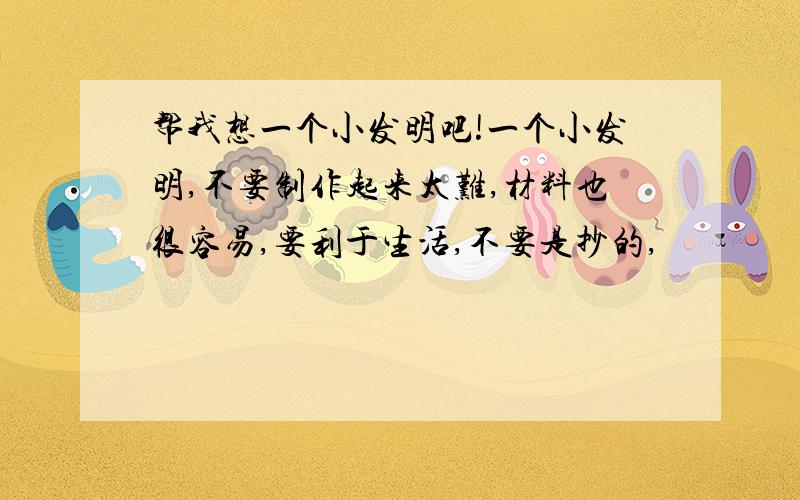 帮我想一个小发明吧!一个小发明,不要制作起来太难,材料也很容易,要利于生活,不要是抄的,