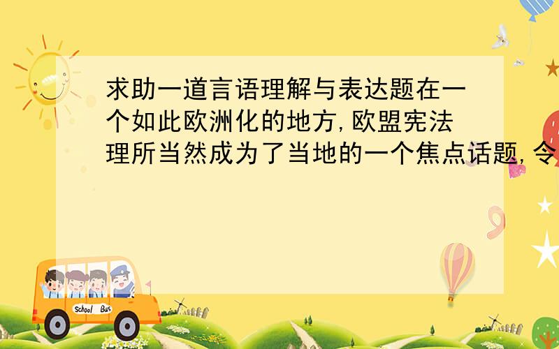 求助一道言语理解与表达题在一个如此欧洲化的地方,欧盟宪法理所当然成为了当地的一个焦点话题,令人感到＿＿的是,这里不是赞成的声音最响亮的地方,而是反对者的天下.A.遗憾B.扫兴C.惊