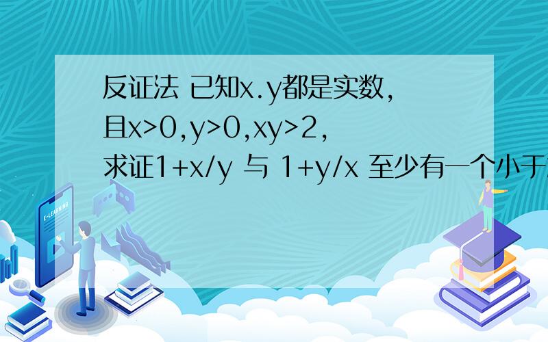 反证法 已知x.y都是实数,且x>0,y>0,xy>2,求证1+x/y 与 1+y/x 至少有一个小于2(1+x)/y (1+y)/x我没表达清楚．．．