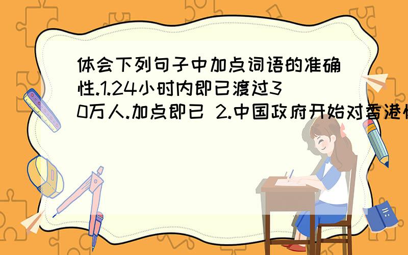 体会下列句子中加点词语的准确性.1.24小时内即已渡过30万人.加点即已 2.中国政府开始对香港恢复行使主权.加点恢复.3.香港同胞从此成为祖国这块土地上真正的主人.加点真正.快.