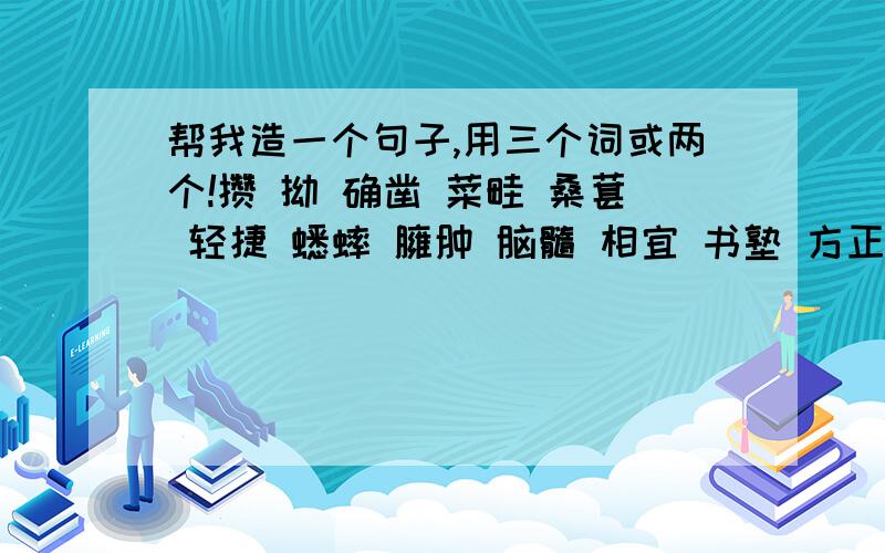 帮我造一个句子,用三个词或两个!攒 拗 确凿 菜畦 桑葚 轻捷 蟋蟀 臃肿 脑髓 相宜 书塾 方正 博学 蝉蜕 人迹罕至 人声鼎沸