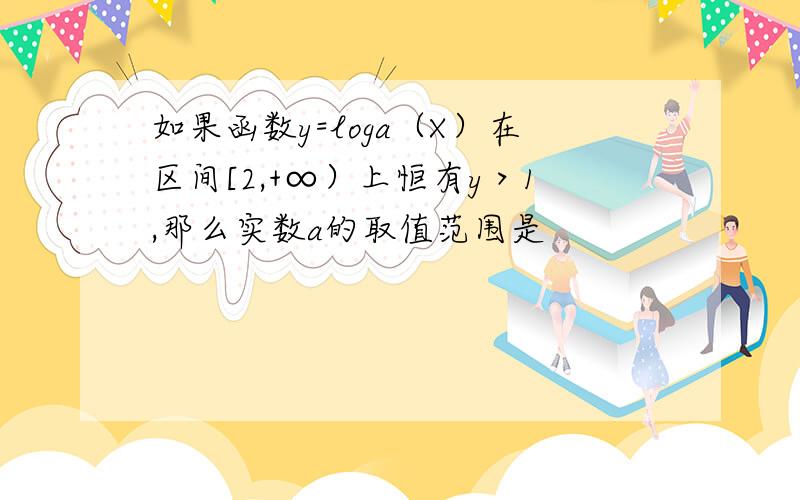 如果函数y=loga（X）在区间[2,+∞）上恒有y＞1,那么实数a的取值范围是