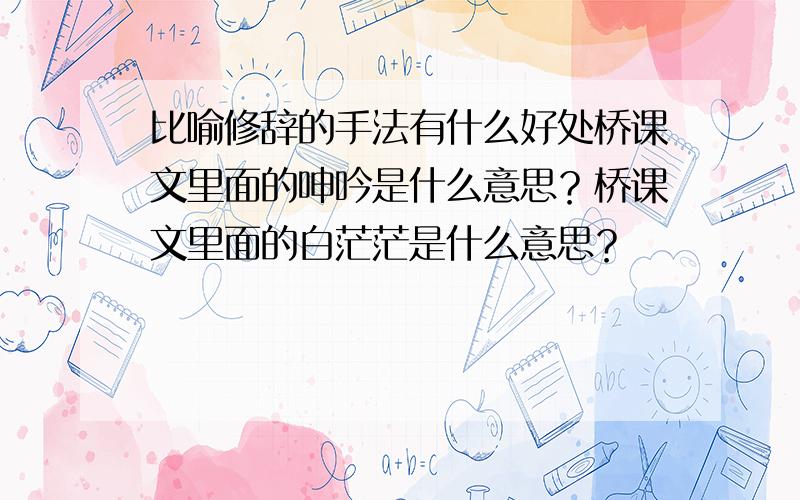 比喻修辞的手法有什么好处桥课文里面的呻吟是什么意思？桥课文里面的白茫茫是什么意思？