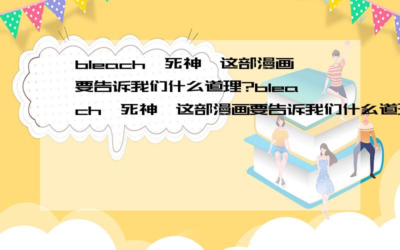 bleach,死神,这部漫画要告诉我们什么道理?bleach,死神,这部漫画要告诉我们什么道理,或者是哲理?它阐述了一个什么观点?