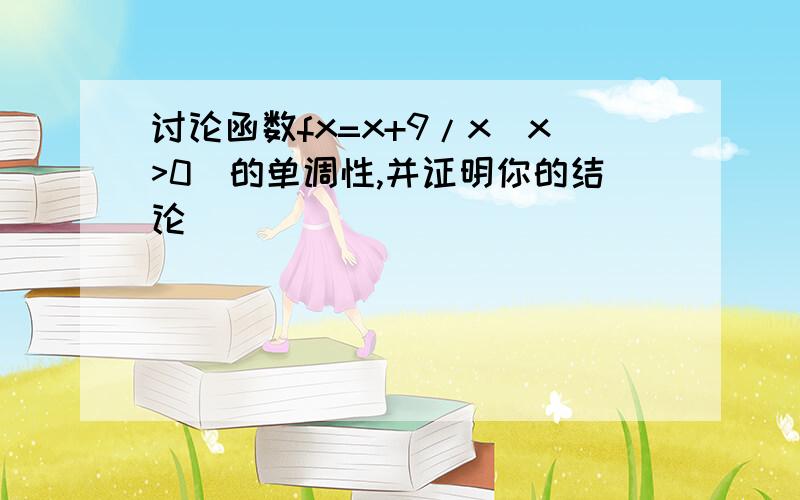 讨论函数fx=x+9/x(x>0)的单调性,并证明你的结论