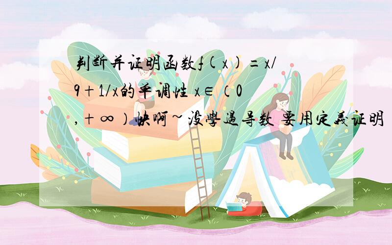 判断并证明函数f(x)=x/9+1/x的单调性 x∈（0,+∞）快啊~没学过导数 要用定义证明