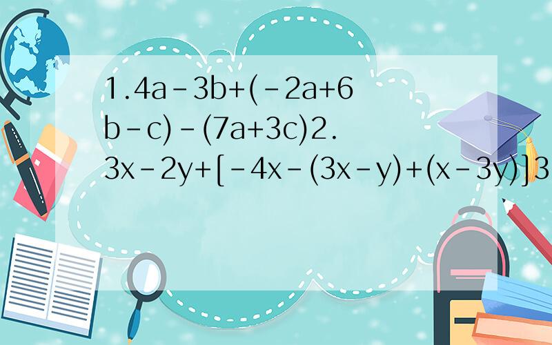 1.4a-3b+(-2a+6b-c)-(7a+3c)2.3x-2y+[-4x-(3x-y)+(x-3y)]3.5abc-{2a的平方b-[3abc-(4ab的平方-a的平方b)]}4.2a的平方-{-3a-[4a的平方-3a的平方-a）+a-a的平方)]}