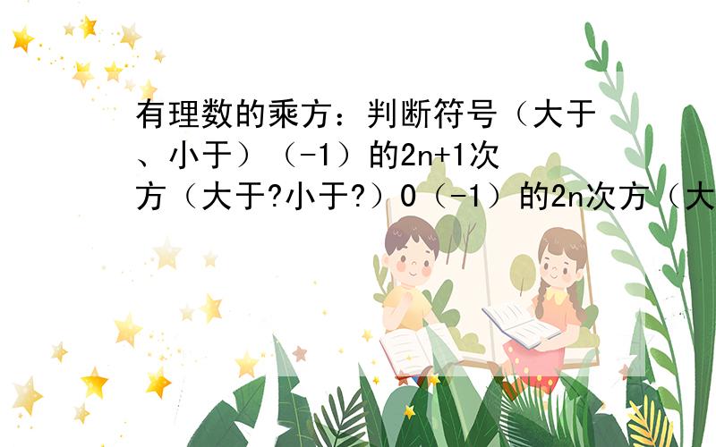 有理数的乘方：判断符号（大于、小于）（-1）的2n+1次方（大于?小于?）0（-1）的2n次方（大于?小于?）0