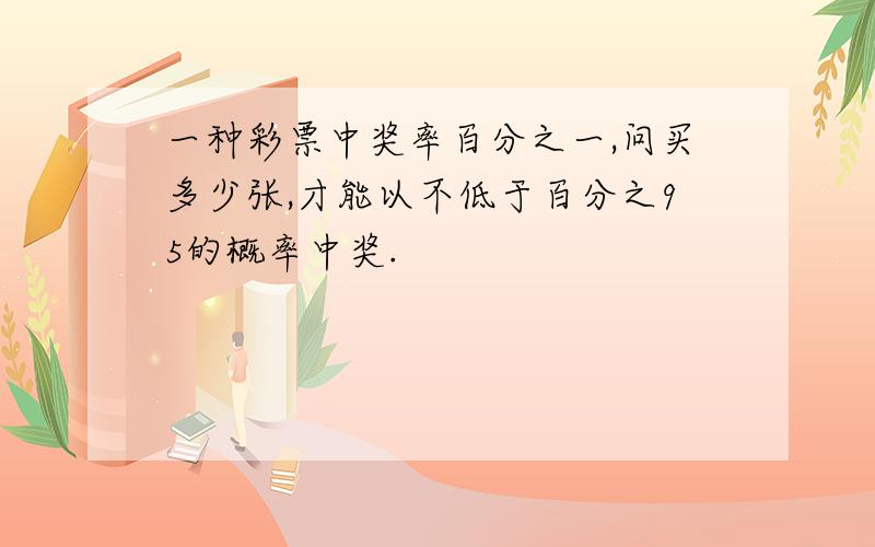 一种彩票中奖率百分之一,问买多少张,才能以不低于百分之95的概率中奖.