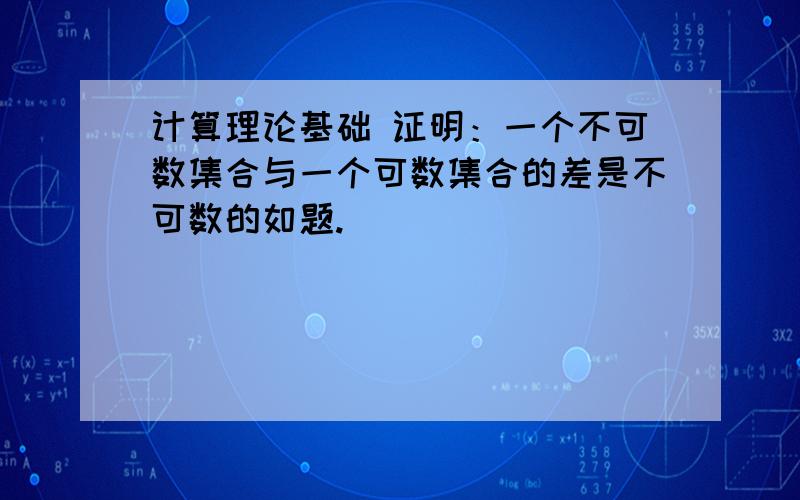 计算理论基础 证明：一个不可数集合与一个可数集合的差是不可数的如题.