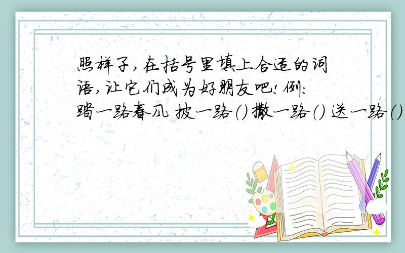 照样子,在括号里填上合适的词语,让它们成为好朋友吧!例：踏一路春风 披一路（） 撒一路（） 送一路（） 顶一路（） 冒一路（）奏一路（） 扬一路（） 洒一路（） 观一路（）补充：