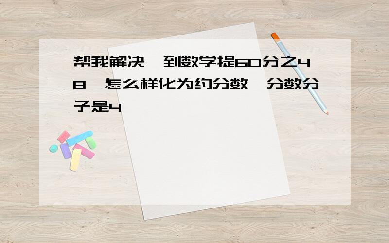 帮我解决一到数学提60分之48,怎么样化为约分数,分数分子是4