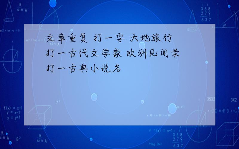 文章重复 打一字 大地旅行 打一古代文学家 欧洲见闻录 打一古典小说名