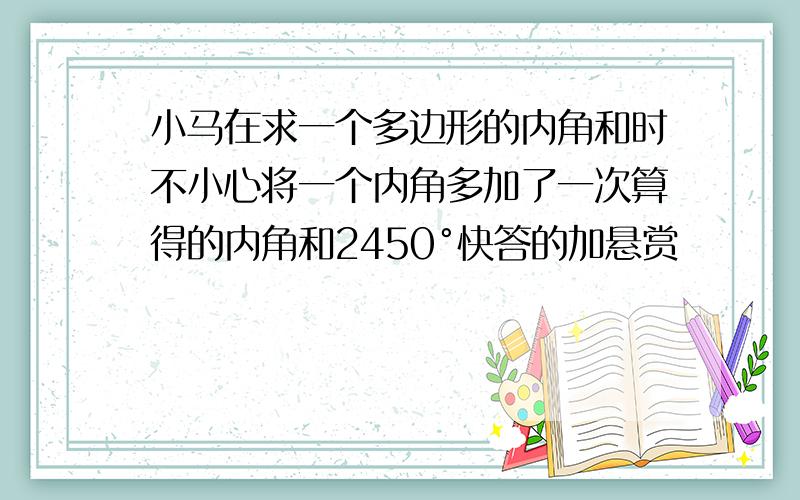 小马在求一个多边形的内角和时不小心将一个内角多加了一次算得的内角和2450°快答的加悬赏